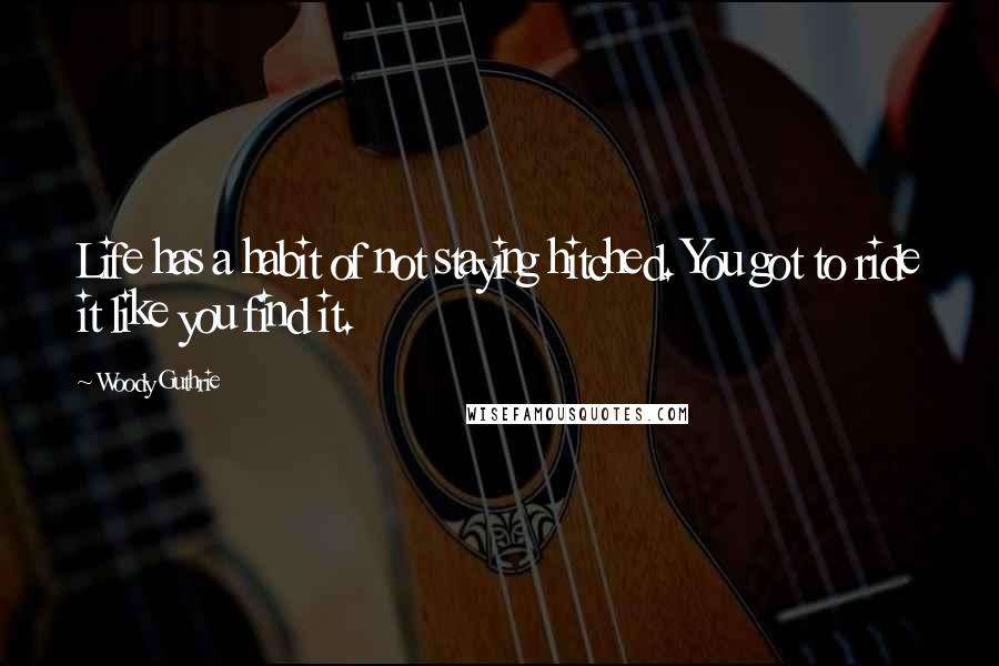 Woody Guthrie quotes: Life has a habit of not staying hitched. You got to ride it like you find it.