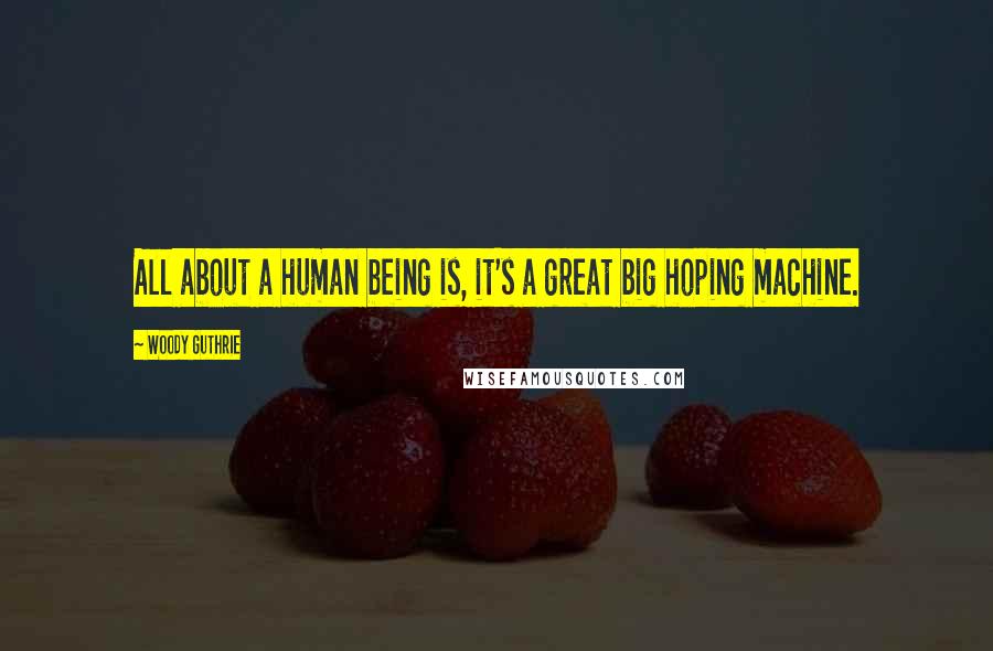 Woody Guthrie quotes: All about a human being is, it's a great big hoping machine.