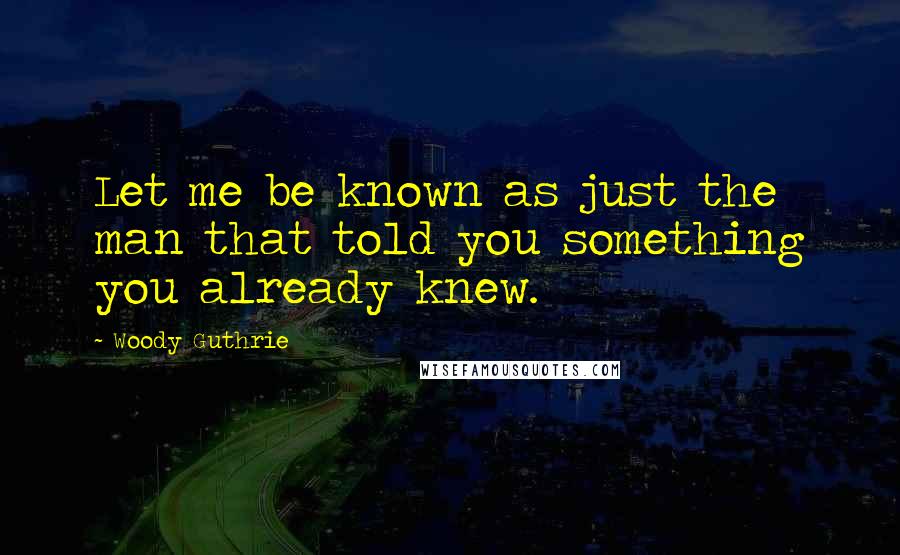 Woody Guthrie quotes: Let me be known as just the man that told you something you already knew.