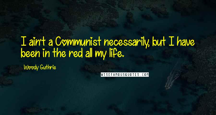 Woody Guthrie quotes: I ain't a Communist necessarily, but I have been in the red all my life.