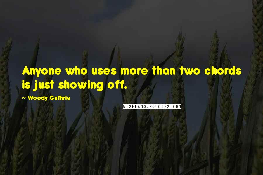 Woody Guthrie quotes: Anyone who uses more than two chords is just showing off.