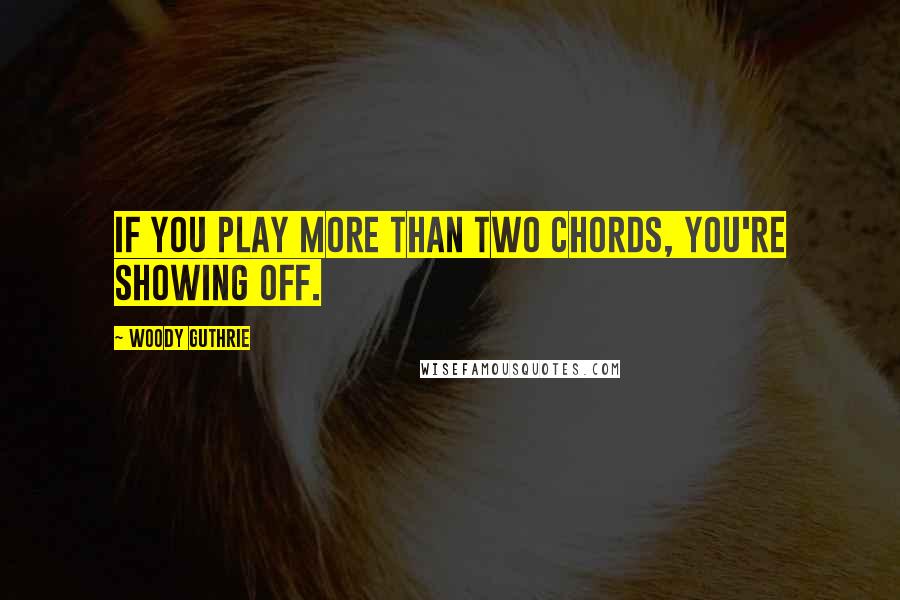 Woody Guthrie quotes: If you play more than two chords, you're showing off.