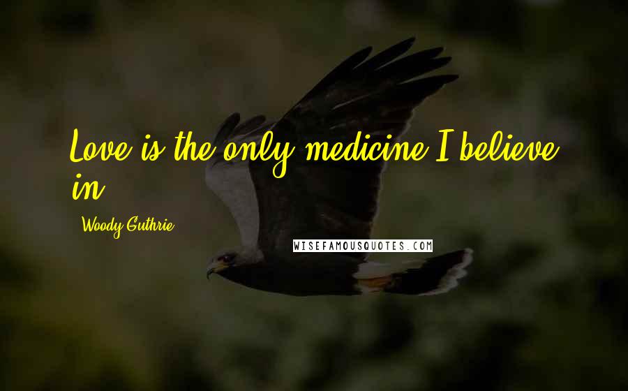 Woody Guthrie quotes: Love is the only medicine I believe in.