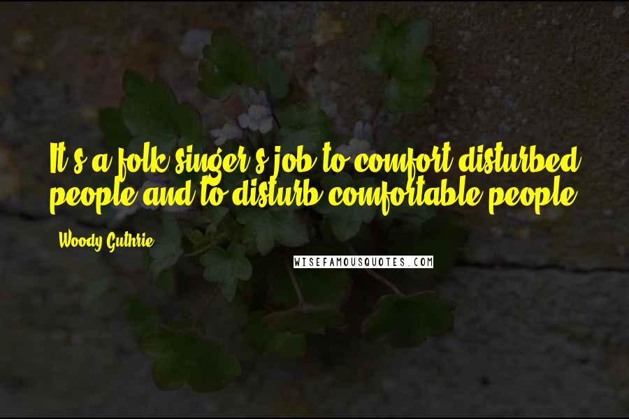 Woody Guthrie quotes: It's a folk singer's job to comfort disturbed people and to disturb comfortable people