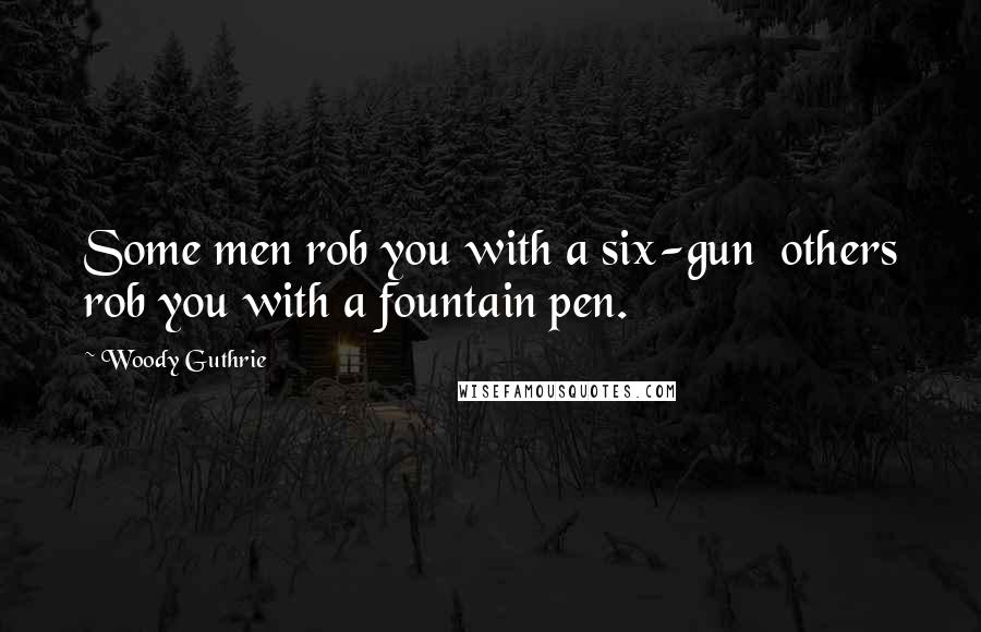 Woody Guthrie quotes: Some men rob you with a six-gun others rob you with a fountain pen.