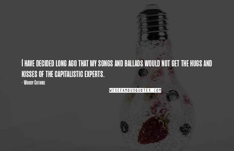 Woody Guthrie quotes: I have decided long ago that my songs and ballads would not get the hugs and kisses of the capitalistic experts.