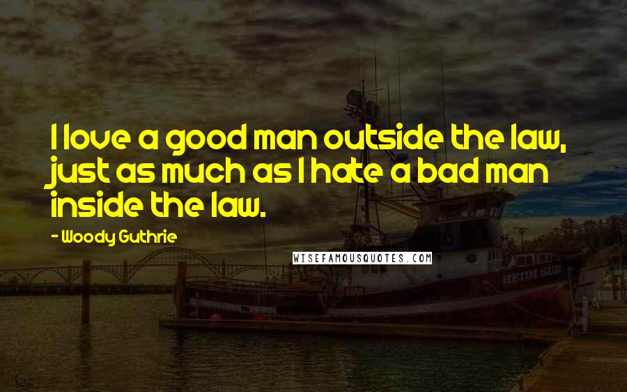 Woody Guthrie quotes: I love a good man outside the law, just as much as I hate a bad man inside the law.