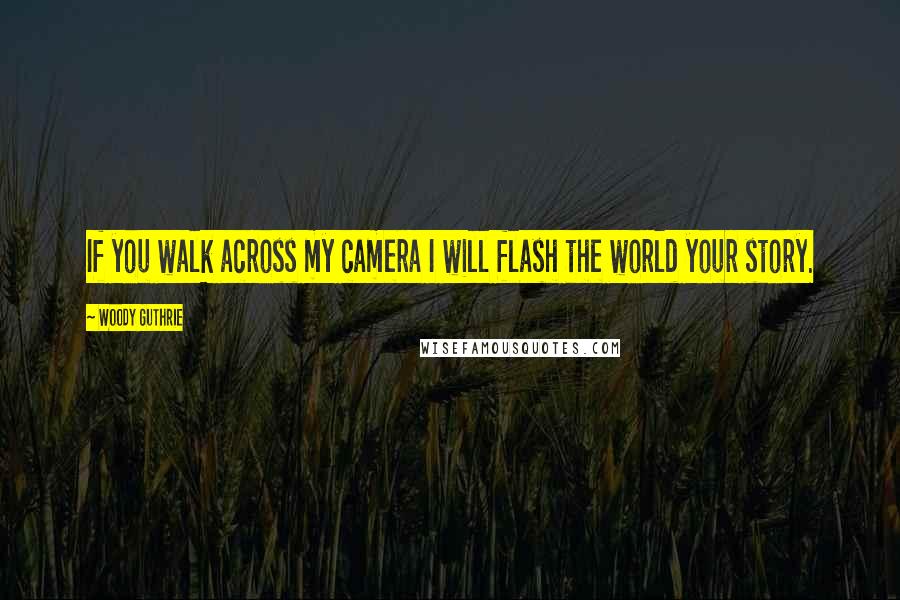 Woody Guthrie quotes: If you walk across my camera I will flash the world your story.