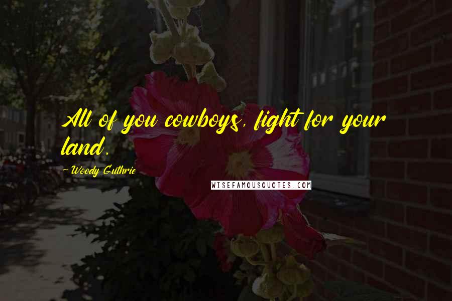 Woody Guthrie quotes: All of you cowboys, fight for your land.