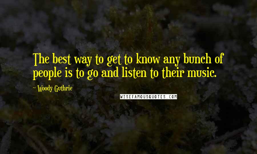 Woody Guthrie quotes: The best way to get to know any bunch of people is to go and listen to their music.