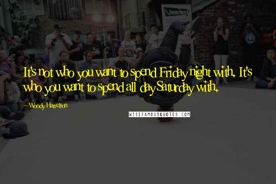 Woody Harrelson quotes: It's not who you want to spend Friday night with. It's who you want to spend all day Saturday with.