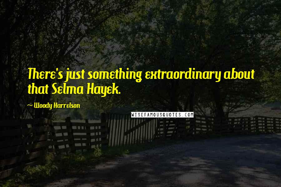 Woody Harrelson quotes: There's just something extraordinary about that Selma Hayek.
