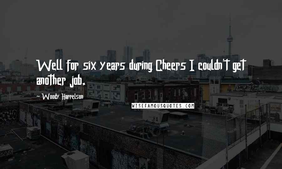 Woody Harrelson quotes: Well for six years during Cheers I couldn't get another job.