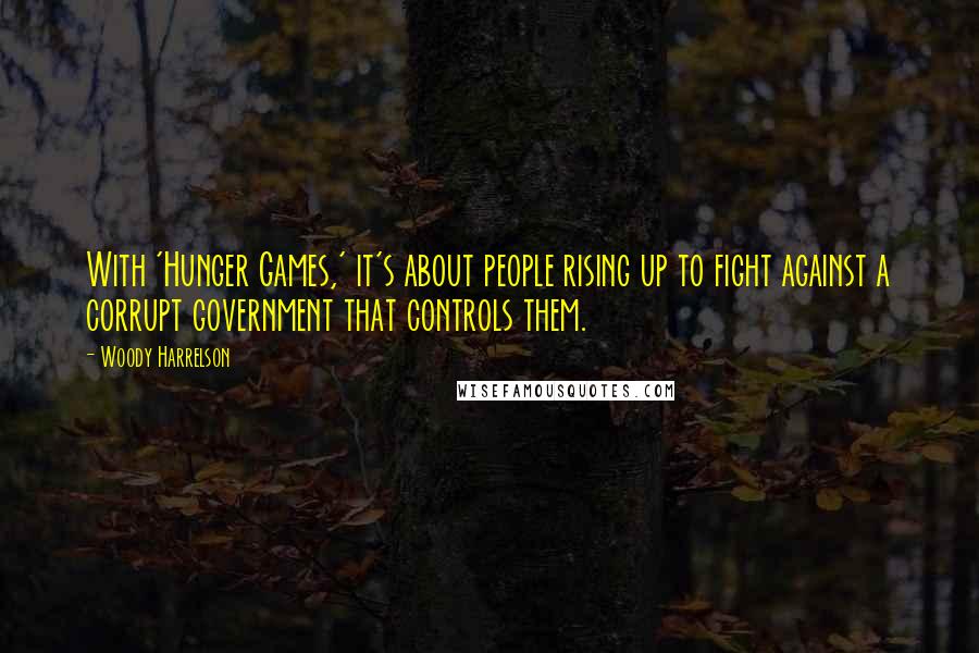 Woody Harrelson quotes: With 'Hunger Games,' it's about people rising up to fight against a corrupt government that controls them. Woody Harrelson quotes: With 'Hunger Games,' it's about people rising up to fight against a corrupt government that controls them.