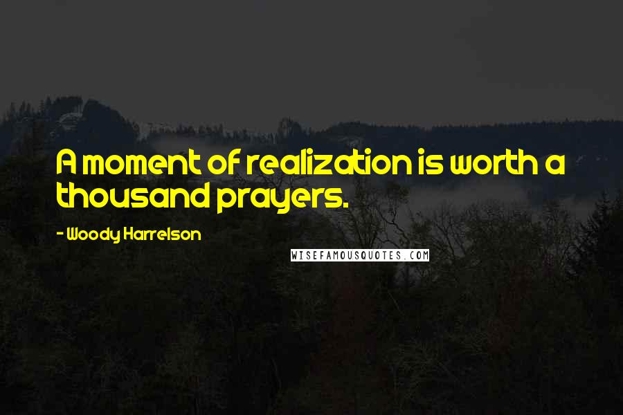 Woody Harrelson quotes: A moment of realization is worth a thousand prayers.