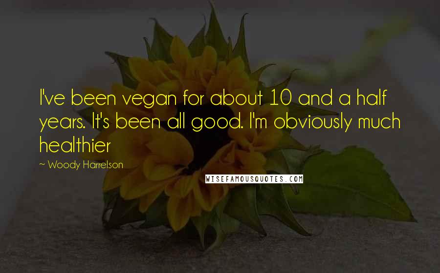 Woody Harrelson quotes: I've been vegan for about 10 and a half years. It's been all good. I'm obviously much healthier
