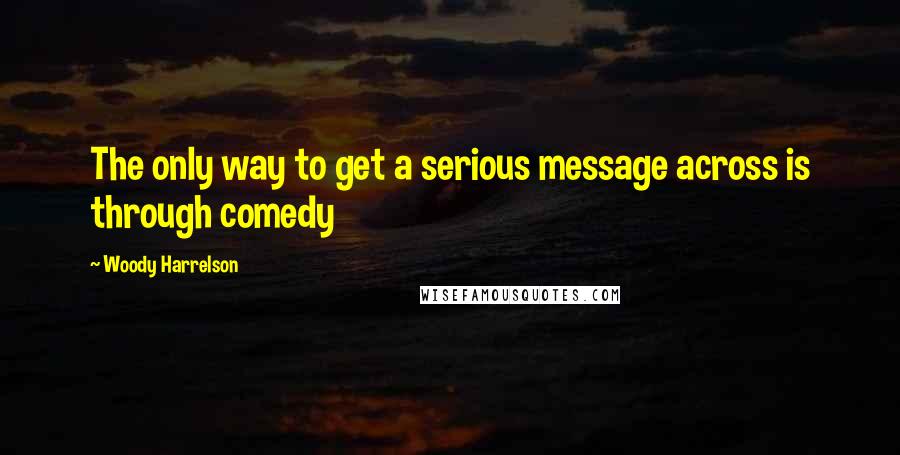 Woody Harrelson quotes: The only way to get a serious message across is through comedy