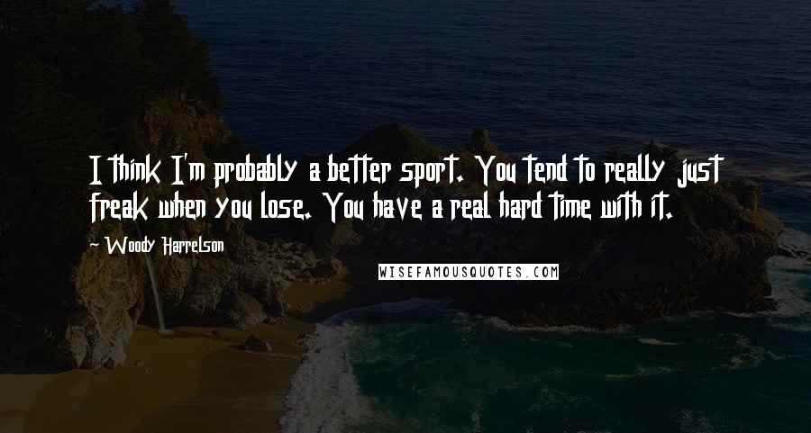 Woody Harrelson quotes: I think I'm probably a better sport. You tend to really just freak when you lose. You have a real hard time with it. Woody Harrelson quotes: I think I'm probably a better sport. You tend to really just freak when you lose. You have a real hard time with it.