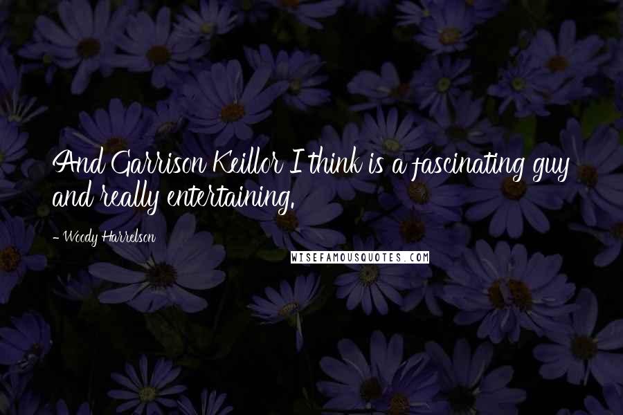 Woody Harrelson quotes: And Garrison Keillor I think is a fascinating guy and really entertaining.