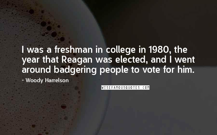 Woody Harrelson quotes: I was a freshman in college in 1980, the year that Reagan was elected, and I went around badgering people to vote for him.