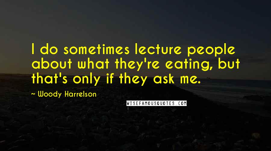 Woody Harrelson quotes: I do sometimes lecture people about what they're eating, but that's only if they ask me.