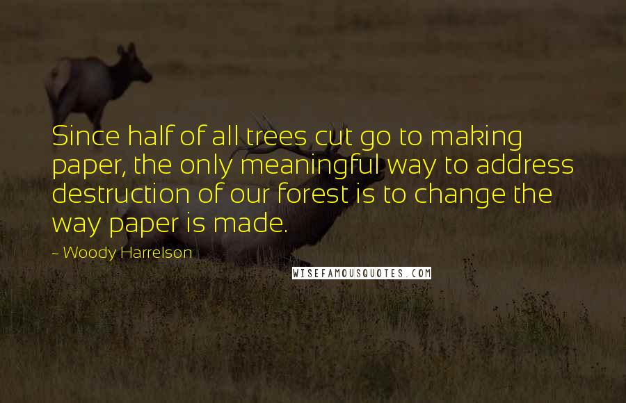 Woody Harrelson quotes: Since half of all trees cut go to making paper, the only meaningful way to address destruction of our forest is to change the way paper is made.