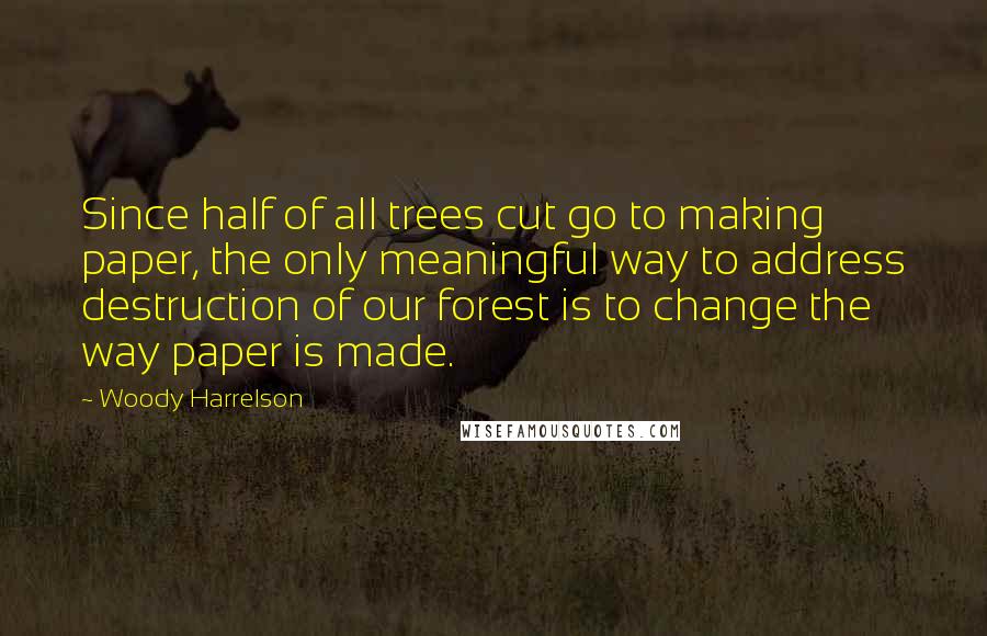 Woody Harrelson quotes: Since half of all trees cut go to making paper, the only meaningful way to address destruction of our forest is to change the way paper is made. Woody Harrelson quotes: Since half of all trees cut go to making paper, the only meaningful way to address destruction of our forest is to change the way paper is made.