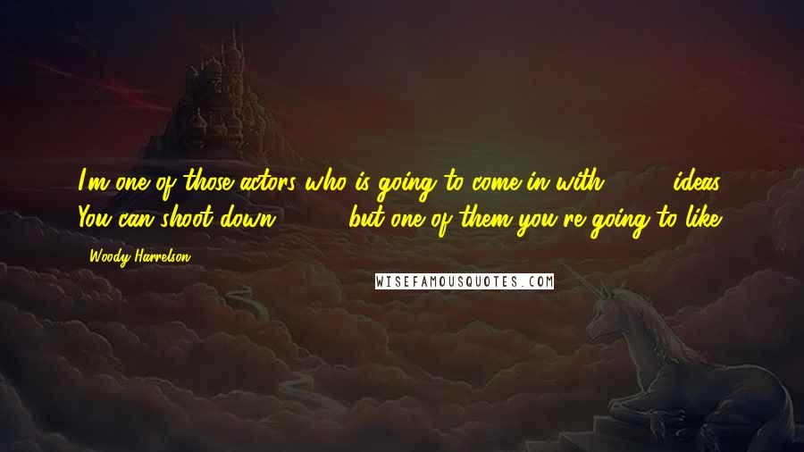 Woody Harrelson quotes: I'm one of those actors who is going to come in with 2,500 ideas. You can shoot down 2,499, but one of them you're going to like.