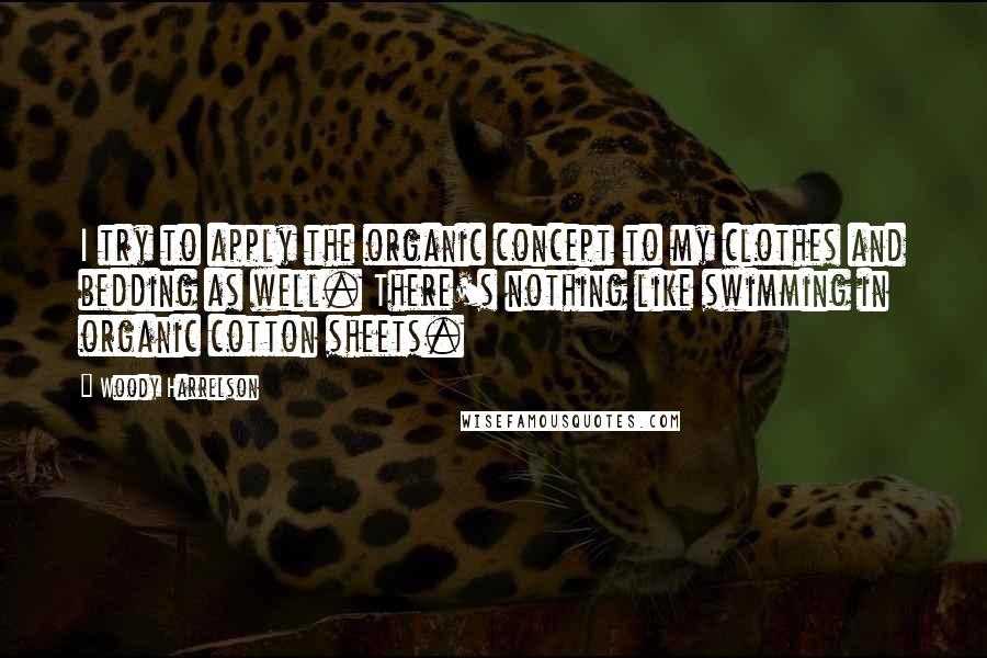 Woody Harrelson quotes: I try to apply the organic concept to my clothes and bedding as well. There's nothing like swimming in organic cotton sheets. Woody Harrelson quotes: I try to apply the organic concept to my clothes and bedding as well. There's nothing like swimming in organic cotton sheets.