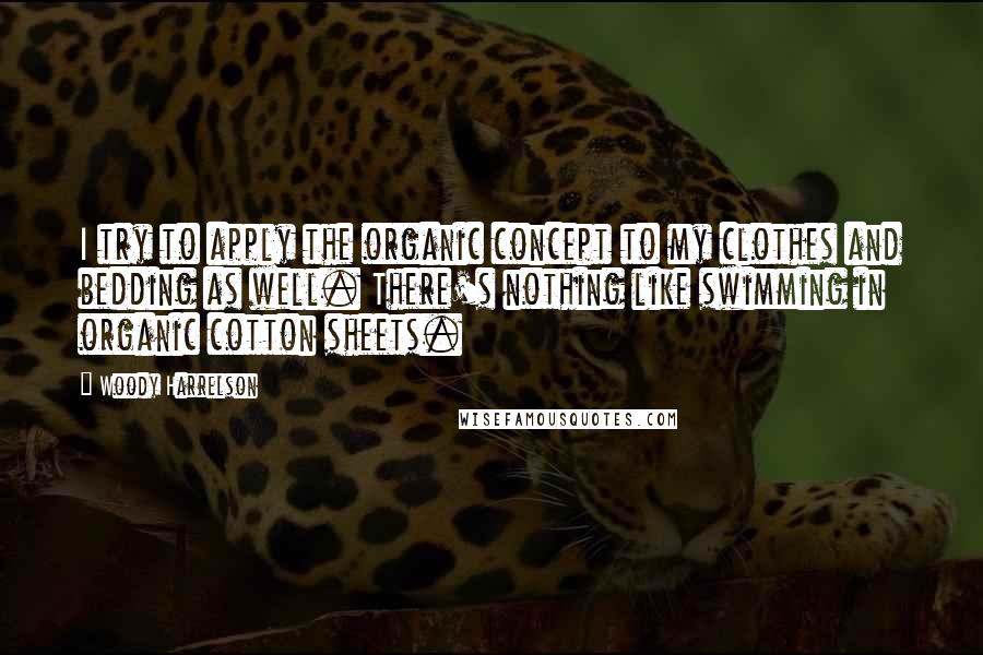 Woody Harrelson quotes: I try to apply the organic concept to my clothes and bedding as well. There's nothing like swimming in organic cotton sheets.