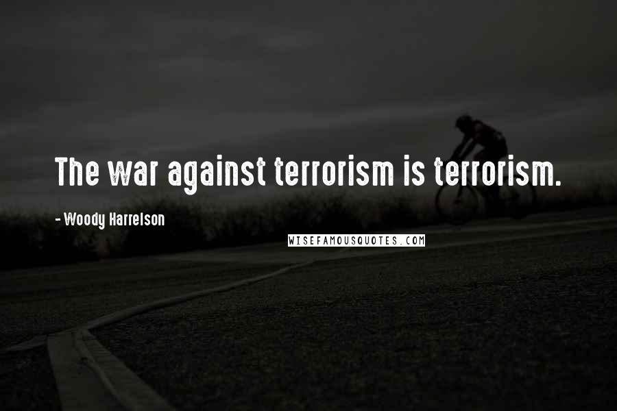 Woody Harrelson quotes: The war against terrorism is terrorism.