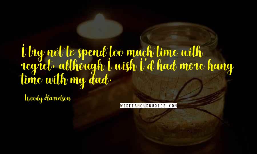 Woody Harrelson quotes: I try not to spend too much time with regret, although I wish I'd had more hang time with my dad.