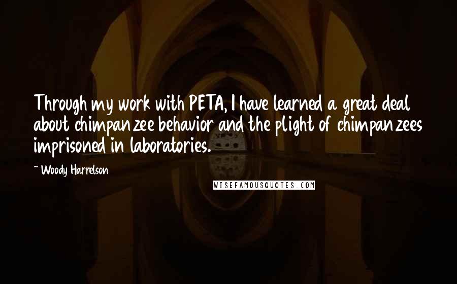 Woody Harrelson quotes: Through my work with PETA, I have learned a great deal about chimpanzee behavior and the plight of chimpanzees imprisoned in laboratories. Woody Harrelson quotes: Through my work with PETA, I have learned a great deal about chimpanzee behavior and the plight of chimpanzees imprisoned in laboratories.