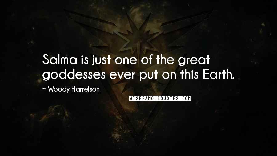 Woody Harrelson quotes: Salma is just one of the great goddesses ever put on this Earth.