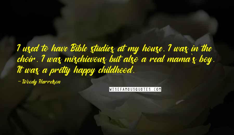 Woody Harrelson quotes: I used to have Bible studies at my house. I was in the choir. I was mischievous but also a real mama's boy. It was a pretty happy childhood.