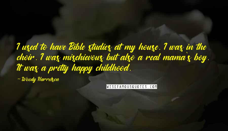 Woody Harrelson quotes: I used to have Bible studies at my house. I was in the choir. I was mischievous but also a real mama's boy. It was a pretty happy childhood. Woody Harrelson quotes: I used to have Bible studies at my house. I was in the choir. I was mischievous but also a real mama's boy. It was a pretty happy childhood.
