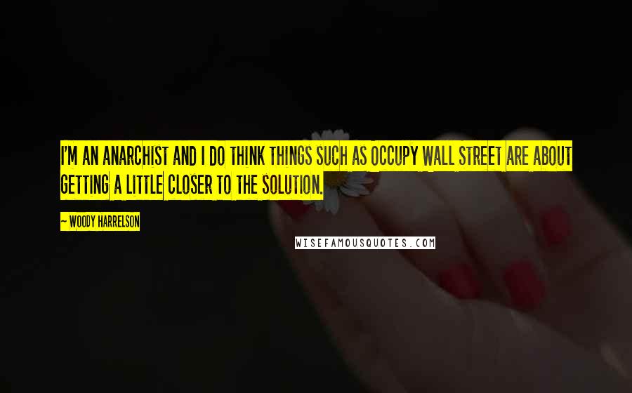 Woody Harrelson quotes: I'm an anarchist and I do think things such as Occupy Wall Street are about getting a little closer to the solution.
