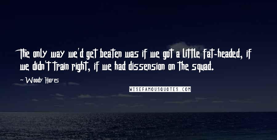 Woody Hayes quotes: The only way we'd get beaten was if we got a little fat-headed, if we didn't train right, if we had dissension on the squad.