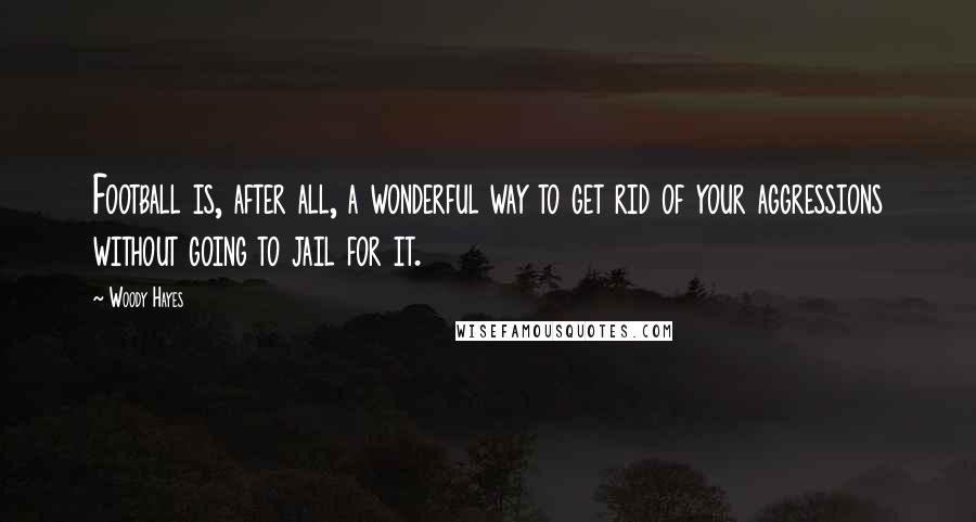 Woody Hayes quotes: Football is, after all, a wonderful way to get rid of your aggressions without going to jail for it.