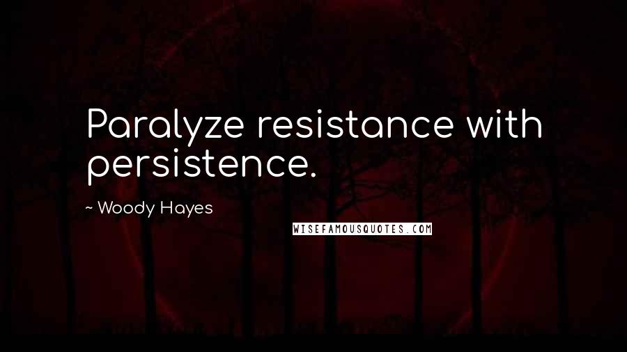 Woody Hayes quotes: Paralyze resistance with persistence.