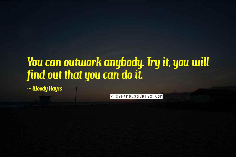 Woody Hayes quotes: You can outwork anybody. Try it, you will find out that you can do it.