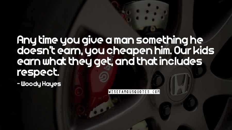 Woody Hayes quotes: Any time you give a man something he doesn't earn, you cheapen him. Our kids earn what they get, and that includes respect. Woody Hayes quotes: Any time you give a man something he doesn't earn, you cheapen him. Our kids earn what they get, and that includes respect.