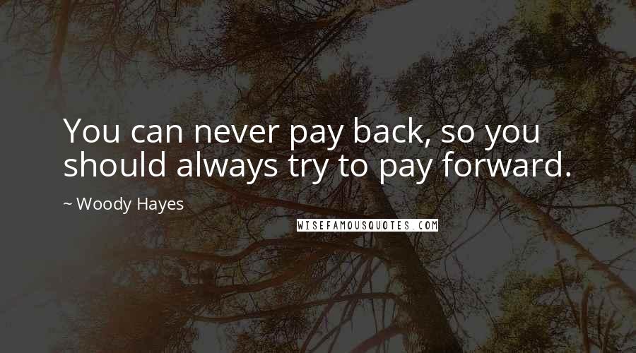 Woody Hayes quotes: You can never pay back, so you should always try to pay forward.