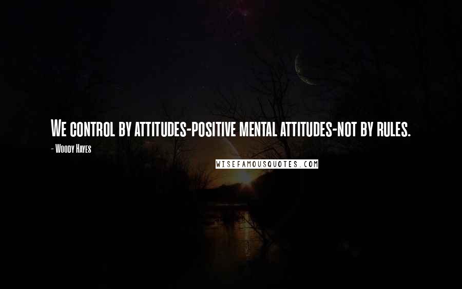 Woody Hayes quotes: We control by attitudes-positive mental attitudes-not by rules.