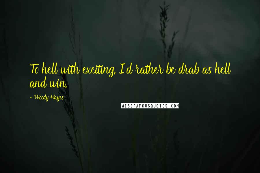 Woody Hayes quotes: To hell with exciting. I'd rather be drab as hell and win.