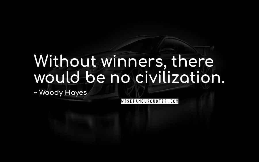 Woody Hayes quotes: Without winners, there would be no civilization.