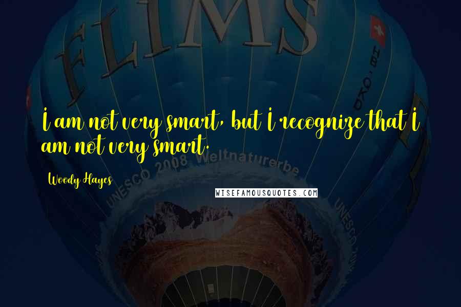 Woody Hayes quotes: I am not very smart, but I recognize that I am not very smart.