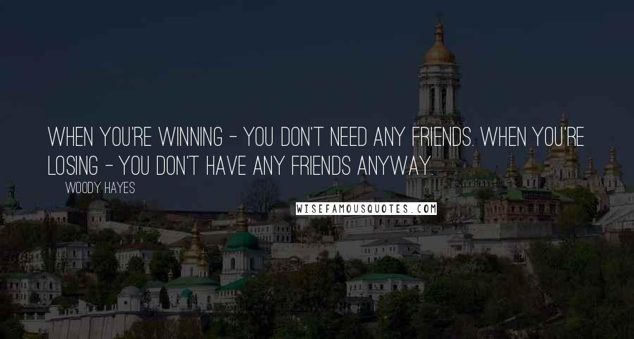Woody Hayes quotes: When you're winning - you don't need any friends. When you're losing - you don't have any friends anyway. Woody Hayes quotes: When you're winning - you don't need any friends. When you're losing - you don't have any friends anyway.