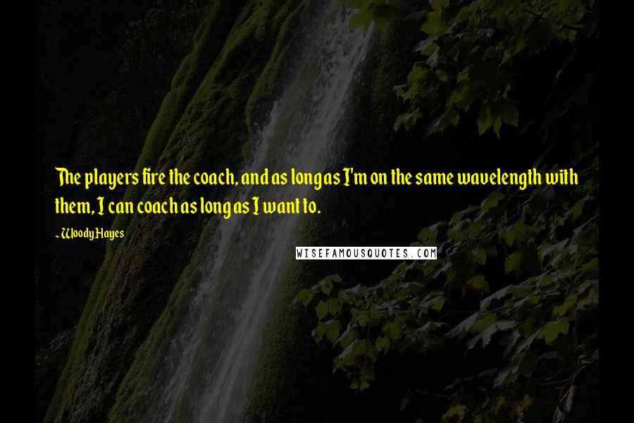 Woody Hayes quotes: The players fire the coach, and as long as I'm on the same wavelength with them, I can coach as long as I want to. Woody Hayes quotes: The players fire the coach, and as long as I'm on the same wavelength with them, I can coach as long as I want to.