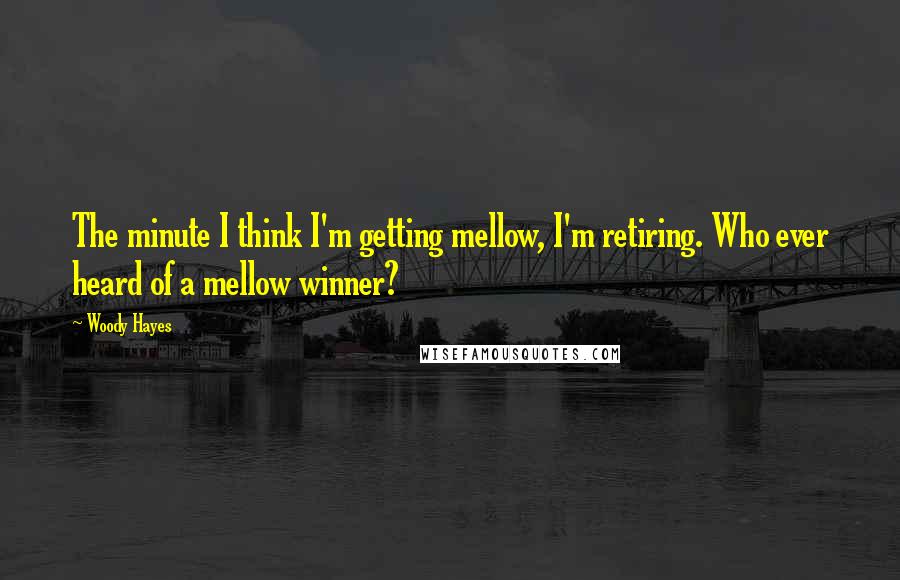 Woody Hayes quotes: The minute I think I'm getting mellow, I'm retiring. Who ever heard of a mellow winner?